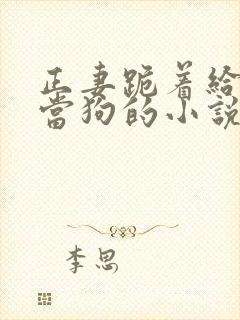 正妻跪着给妾室当狗的小说笔趣阁