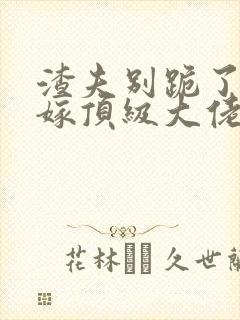 渣夫别跪了夫人嫁顶级大佬小说