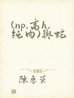 (np,高h,纯肉)与蛇