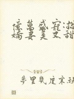 亿万盛宠:总裁娇妻美又甜