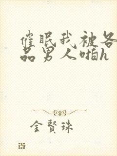 催眠我被各种极品男人啪h