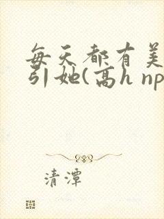 每天都有美男勾引她(高h np)