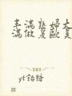 丰满熟妇大乳丰满做爰欧美午夜