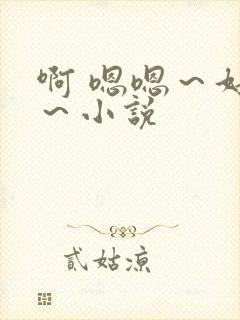 啊 嗯嗯～好爽～小说