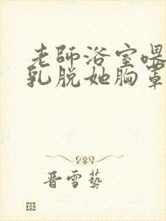 老师浴室喂我奶乳脱她胸罩小说