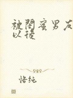 被闺蜜男友谁错以后