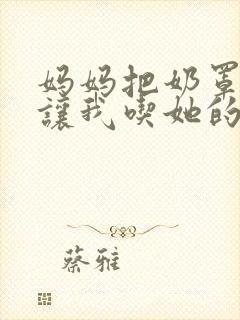 妈妈把奶罩脱了让我吃她的奶小说