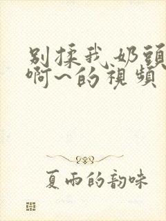 别揉我奶头嗯~啊~的视频