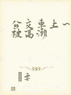 公交车上～嗯啊被高潮