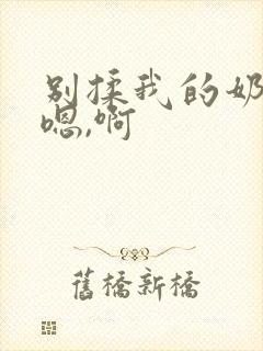 别揉我的奶头,嗯,啊