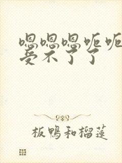 嗯嗯嗯呃呃呃呃受不了了