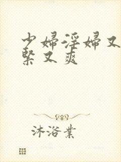 少妇淫妇又爽又紧又爽