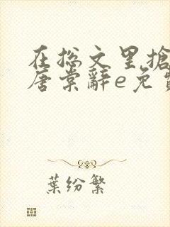 在总文里抢主角唐棠辞e免费阅读封面