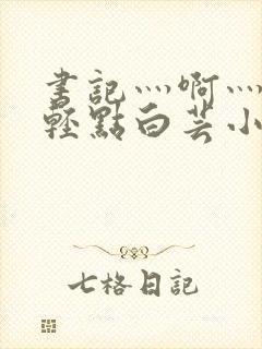 书记灬啊灬啊灬轻点白芸小说