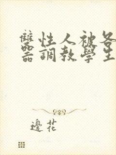 双性人被各种性器调教学生小说合集