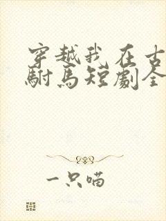 穿越我在古代当驸马短剧全集