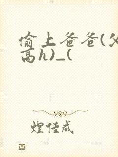 偷上爸爸(父女高h)_(