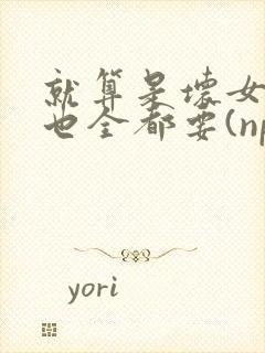 就算是坏女人她也全都要(np 百合abo主攻)