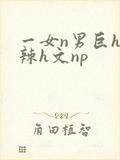 一女n男巨h高辣h文np