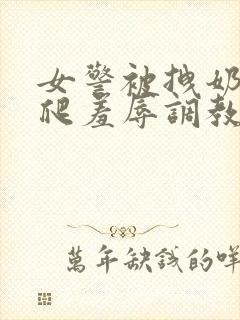 女警被拽奶头跪爬羞辱调教小说封面