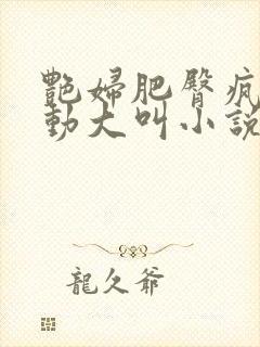 艳妇肥臀疯狂耸动大叫小说