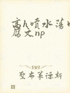 高h喷水荡肉爽腐文np