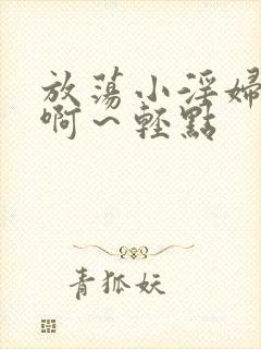 放荡小淫妇h嗯啊～轻点