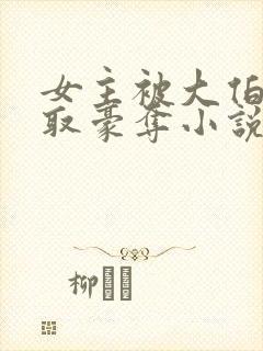 女主被大伯哥强取豪夺小说