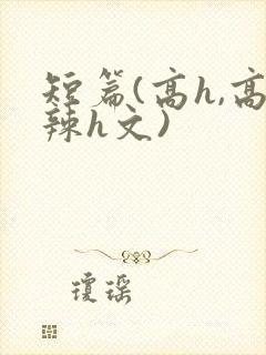 短篇(高h,高辣h文)