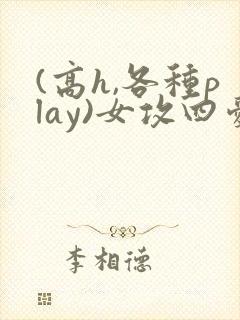 (高h,各种play)女攻四爱小说