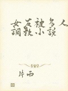 女友被多人一起调教小说