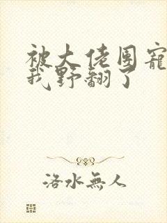 被大佬团宠后,我野翻了封面