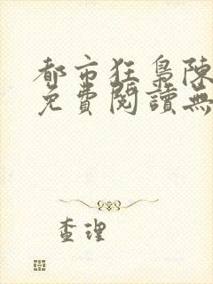 都市狂枭陈六何免费阅读无弹窗