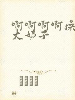 啊啊啊啊操死我大奶子