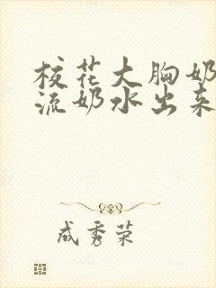 校花大胸奶汁乳流奶水出来给我吃小