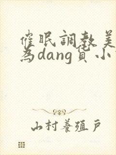 催眠调教美人成为dang货小说