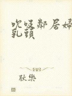 吮吸邻居妇人的乳头