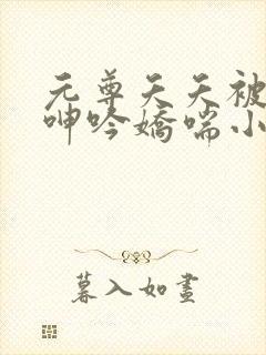 元尊夭夭被c到呻吟娇喘小说