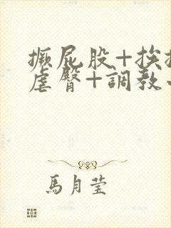 撅屁股+挨揍+虐臀+调教小说