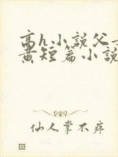 高h小说父女全黄短篇小说