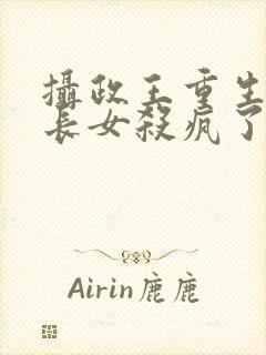 摄政王重生后嫡长女杀疯了免费阅读全文