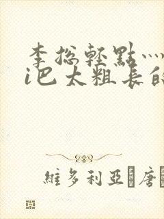 李总轻点灬大ji巴太粗长的最新章节更