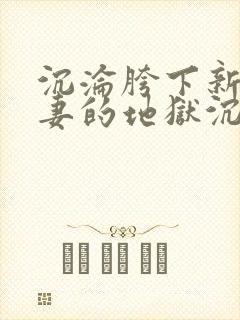 沉沦胯下新婚娇妻的地狱沉沦免费阅
