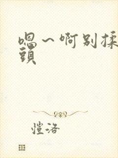 嗯～啊别揉我奶头