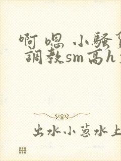 啊 嗯 小骚货 调教sm高h文