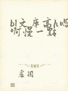 bl文库高h嗯啊慢一点