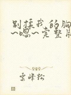 别揉我的胸~啊~嗯~完整版