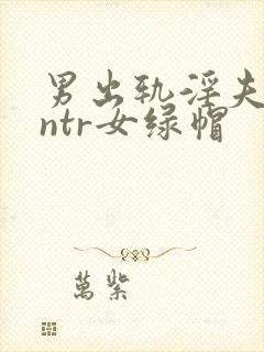 男出轨淫夫癖逆ntr女绿帽