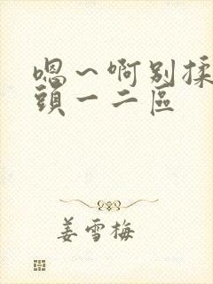 嗯～啊别揉我奶头一二区