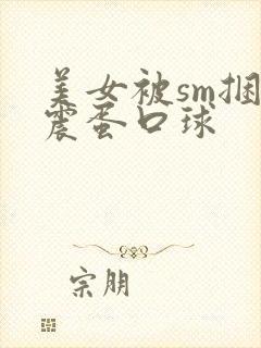 美女被sm捆绑震蛋口球